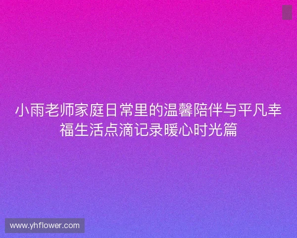 小雨老师家庭日常里的温馨陪伴与平凡幸福生活点滴记录暖心时光篇