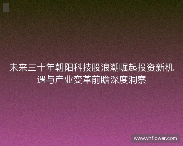 未来三十年朝阳科技股浪潮崛起投资新机遇与产业变革前瞻深度洞察