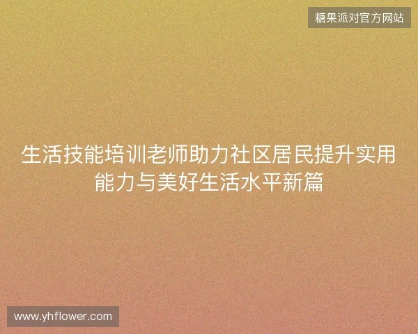 生活技能培训老师助力社区居民提升实用能力与美好生活水平新篇