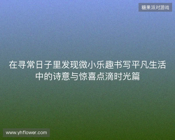 在寻常日子里发现微小乐趣书写平凡生活中的诗意与惊喜点滴时光篇 在寻常日子里发现微小乐趣书写平凡生活中的诗意与惊喜点滴时光篇