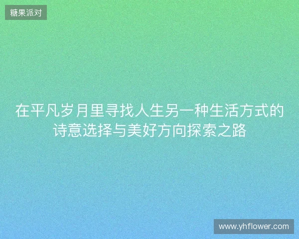 在平凡岁月里寻找人生另一种生活方式的诗意选择与美好方向探索之路 在平凡岁月里寻找人生另一种生活方式的诗意选择与美好方向探索之路